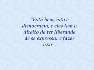 "Está bem, isto é democracia, e eles tem o direito de ter liberdade de se expressar e fazer isso". 