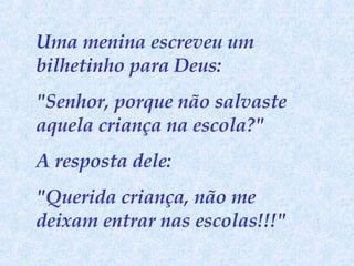 Uma menina escreveu um bilhetinho para Deus:  "Senhor, porque não salvaste aquela criança na escola?"  A resposta dele:  "Querida criança, não me deixam entrar nas escolas!!!" 