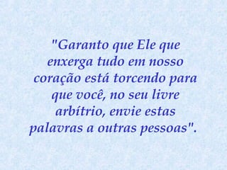 "Garanto que Ele que enxerga tudo em nosso coração está torcendo para que você, no seu livre arbítrio, envie estas palavras a outras pessoas".   