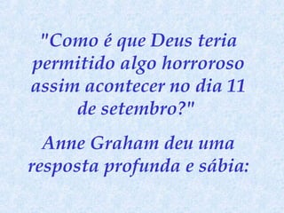 "Como é que Deus teria permitido algo horroroso assim acontecer no dia 11 de setembro?"  Anne Graham deu uma resposta profunda e sábia: 