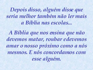 Depois disso, alguém disse que seria melhor também não ler mais a Bíblia nas escolas... A Bíblia que nos ensina que não devemos matar, roubar e devemos amar o nosso próximo como a nós mesmos. E nós concordamos com esse alguém. 