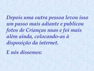 Depois uma outra pessoa levou isso um passo mais adiante e publicou fotos de Crianças nuas e foi mais além ainda, colocando-as à disposição da internet.  E nós dissemos:  