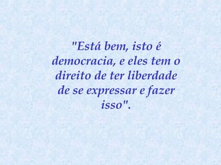 "Está bem, isto é democracia, e eles tem o direito de ter liberdade de se expressar e fazer isso". 