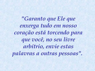 "Garanto que Ele que enxerga tudo em nosso coração está torcendo para que você, no seu livre arbítrio, envie estas palavras a outras pessoas".   