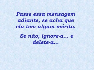 Passe essa mensagem adiante, se acha que ela tem algum mérito.  Se não, ignore-a... e delete-a... 