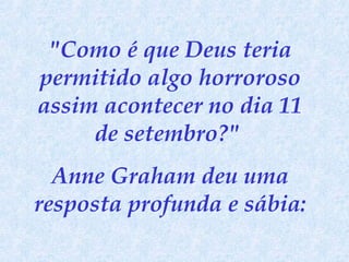 "Como é que Deus teria permitido algo horroroso assim acontecer no dia 11 de setembro?"  Anne Graham deu uma resposta profunda e sábia: 