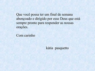 Que você possa ter um final de semana abençoado e dirigido por esse Deus que está sempre pronto para responder as nossas orações. Com carinho kátia  pasquetto 