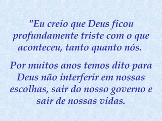 "Eu creio que Deus ficou profundamente triste com o que aconteceu, tanto quanto nós.  Por muitos anos temos dito para Deus não interferir em nossas escolhas, sair do nosso governo e sair de nossas vidas. 