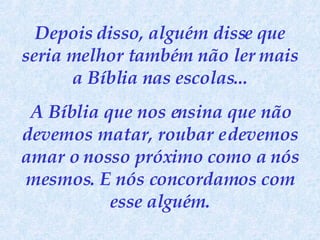 Depois disso, alguém disse que seria melhor também não ler mais a Bíblia nas escolas... A Bíblia que nos ensina que não devemos matar, roubar e devemos amar o nosso próximo como a nós mesmos. E nós concordamos com esse alguém. 