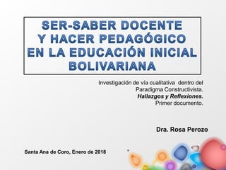 Dra. Rosa Perozo
Santa Ana de Coro, Enero de 2018
Investigación de vía cualitativa dentro del
Paradigma Constructivista.
Hallazgos y Reflexiones.
Primer documento.
 
