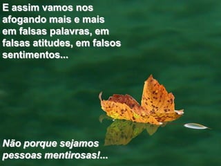 E assim vamos nos
afogando mais e mais
em falsas palavras, em
falsas atitudes, em falsos
sentimentos...




Não porque sejamos
pessoas mentirosas!...
 