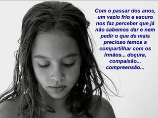Com o passar dos anos,
 um vazio frio e escuro
nos faz perceber que já
não sabemos dar e nem
  pedir o que de mais
   precioso temos a
  compartilhar com os
    irmãos... doçura,
      compaixão...
     compreensão...
 