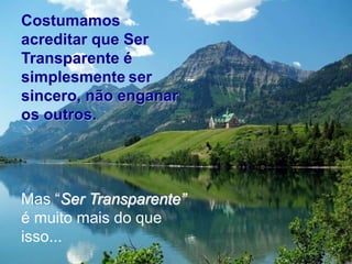 Costumamos
acreditar que Ser
Transparente é
simplesmente ser
sincero, não enganar
os outros.




Mas “Ser Transparente”
é muito mais do que
isso...
 