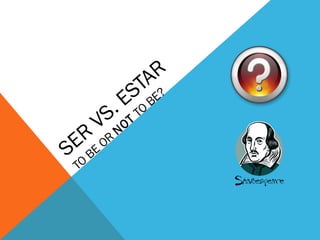 SER
VS. ESTAR
TO
BE
OR
NOT
TO
BE?
 