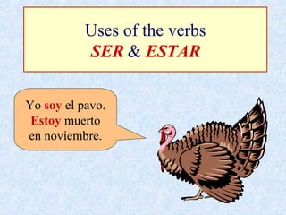 Uses of the verbs SER  &  ESTAR Yo  soy  el pavo. Estoy  muerto en noviembre. 