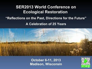 SER2013 World Conference on Ecological Restoration  “ Reflections on the Past, Directions for the Future” A Celebration of 25 Years October 6-11, 2013 Madison, Wisconsin 