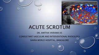 ACUTE SCROTUM
DR. AMITHA VIKRAMA KS
CONSULTANT VASCULAR AND INTERVENTIONAL RADIOLOGY
SAKRA WORLD HOSPITAL, BANGALORE
 