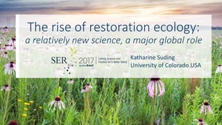 The rise of restoration ecology:
a relatively new science, a major global role
Katharine Suding
University of Colorado USA
 