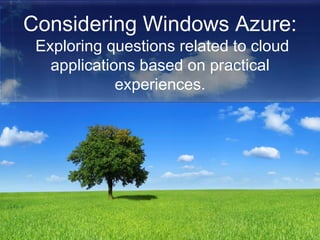 Considering Windows Azure:  Exploring questions related to cloud applications based on practical experiences. 