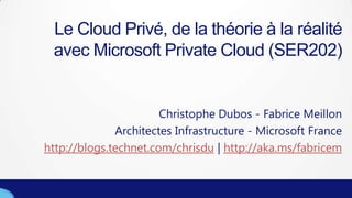 Le Cloud Privé, de la théorie à la réalité
avec Microsoft Private Cloud (SER202)
Christophe Dubos - Fabrice Meillon
Architectes Infrastructure - Microsoft France
http://blogs.technet.com/chrisdu | http://aka.ms/fabricem
 