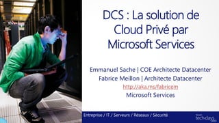 DCS : La solution de
            Cloud Privé par
           Microsoft Services
   Emmanuel Sache | COE Architecte Datacenter
     Fabrice Meillon | Architecte Datacenter
                     http://aka.ms/fabricem
                       Microsoft Services


Entreprise / IT / Serveurs / Réseaux / Sécurité
 