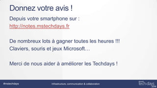 Donnez votre avis !
Depuis votre smartphone sur :
http://notes.mstechdays.fr
De nombreux lots à gagner toutes les heures !!!
Claviers, souris et jeux Microsoft…
Merci de nous aider à améliorer les Techdays !

#mstechdays

Infrastructure, communication & collaboration

 