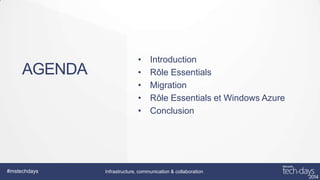 AGENDA

#mstechdays

•
•
•
•
•

Introduction
Rôle Essentials
Migration
Rôle Essentials et Windows Azure
Conclusion

Infrastructure, communication & collaboration

 