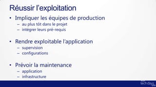 • Impliquer les équipes de production
– au plus tôt dans le projet
– intégrer leurs pré-requis
• Rendre exploitable l’application
– supervision
– configurations
• Prévoir la maintenance
– application
– infrastructure
Réussir l’exploitation
 