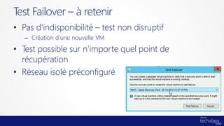 • Pas d’indisponibilité – test non disruptif
– Création d’une nouvelle VM
• Test possible sur n’importe quel point de
récupération
• Réseau isolé préconfiguré
Test Failover – à retenir
 