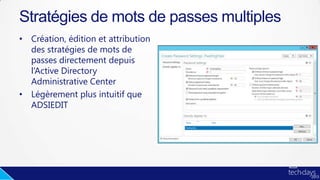 • Création, édition et attribution
des stratégies de mots de
passes directement depuis
l’Active Directory
Administrative Center
• Légèrement plus intuitif que
ADSIEDIT
Stratégies de mots de passes multiples
 