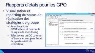 • Visualisation et
reporting du status de
réplication des
stratégies de groupe
– Remplaçant de
GPOTool.exe et des outils
basiques de monitoring
– Sélectionne un DC comme
référence et compare l’état
des partenaires de
réplication
Rapports d’états pour les GPO
 