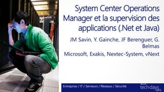 System Center Operations
Manager et la supervision des
   applications (.Net et Java)
  JM Savin, Y. Gainche, JF Berenguer, G.
                                Belmas
Microsoft, Exakis, Nextec-System, vNext




Entreprise / IT / Serveurs / Réseaux / Sécurité
 