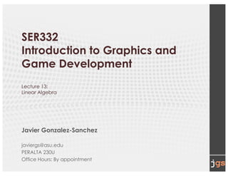SER332
Introduction to Graphics and
Game Development
Lecture 13:
Linear Algebra
Javier Gonzalez-Sanchez
javiergs@asu.edu
PERALTA 230U
Office Hours: By appointment
 