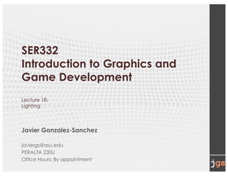 SER332
Introduction to Graphics and
Game Development
Lecture 18:
Lighting
Javier Gonzalez-Sanchez
javiergs@asu.edu
PERALTA 230U
Office Hours: By appointment
 