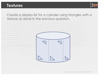 Javier Gonzalez-Sanchez | SER332 | Spring 2017 | 10
Textures
Create a display list for a cylinder using triangles with a
texture as done in the previous question.
 