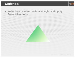Javier Gonzalez-Sanchez | SER332 | Spring 2017 | 12
Materials
• Write the code to create a triangle and apply
Emerald material
 