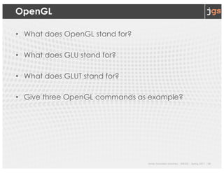 Javier Gonzalez-Sanchez | SER332 | Spring 2017 | 18
OpenGL
• What does OpenGL stand for?
• What does GLU stand for?
• What does GLUT stand for?
• Give three OpenGL commands as example?
 