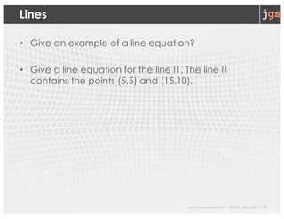 Javier Gonzalez-Sanchez | SER332 | Spring 2017 | 20
Lines
• Give an example of a line equation?
• Give a line equation for the line l1. The line l1
contains the points (5,5) and (15,10).
 