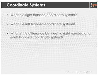 Javier Gonzalez-Sanchez | SER332 | Spring 2017 | 22
Coordinate Systems
• What is a right handed coordinate system?
• What is a left handed coordinate system?
• What is the difference between a right handed and
a left handed coordinate system?
 