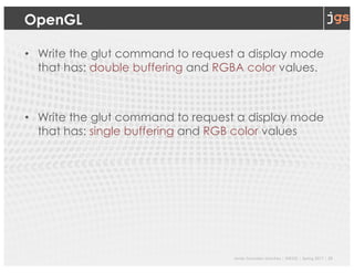 Javier Gonzalez-Sanchez | SER332 | Spring 2017 | 25
OpenGL
• Write the glut command to request a display mode
that has: double buffering and RGBA color values.
• Write the glut command to request a display mode
that has: single buffering and RGB color values
 