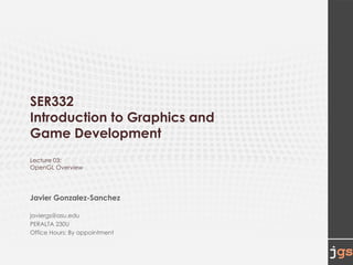 SER332
Introduction to Graphics and
Game Development
Lecture 03:
OpenGL Overview
Javier Gonzalez-Sanchez
javiergs@asu.edu
PERALTA 230U
Office Hours: By appointment
 