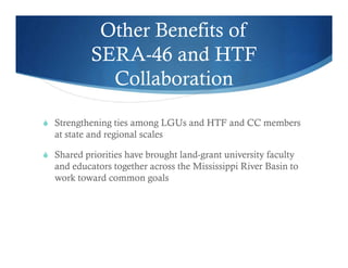 Other Benefits of
SERA-46 and HTF
Collaboration
 Strengthening ties among LGUs and HTF and CC members
at state and regional scales
 Shared priorities have brought land-grant university faculty
and educators together across the Mississippi River Basin to
work toward common goals
 