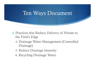 Ten Ways Document
 Practices that Reduce Delivery of Nitrate to
the Field’s Edge
4. Drainage Water Management (Controlled
Drainage)
5. Reduce Drainage Intensity
6. Recycling Drainage Water
 
