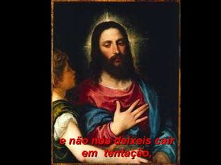 e não nos deixeis cair em  tentação, 