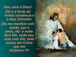 Sim, amo a Deus! Ele é a fonte da minha existência e o meu Salvador. Ele me mantém com saúde, paz e amor, dia  e noite. Sem Ele, nada sou, mas com Ele, tudo posso em Cristo que me fortalece !!!! 
