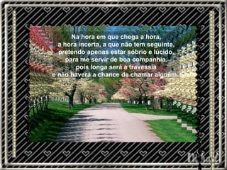 Na hora em que chega a hora, a hora incerta, a que não tem seguinte, pretendo apenas estar sóbrio e lúcido, para me servir de boa companhia, pois longa será a travessia e não haverá a chance de chamar alguém.  