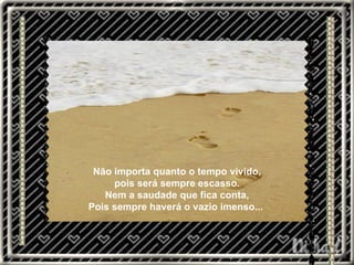 Não importa quanto o tempo vivido, pois será sempre escasso. Nem a saudade que fica conta, Pois sempre haverá o vazio imenso...  