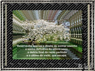Reservo-me apenas o direito de sonhar sozinho o sonho definitivo do último sono,  o delírio final da razão partindo e o último da visão, que escapa.  