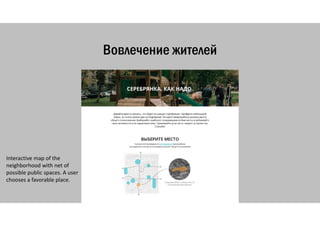 Вовлечение жителей
Interactive map of the 
neighborhood with net of 
possible public spaces. A user 
chooses a favorable place. 
 