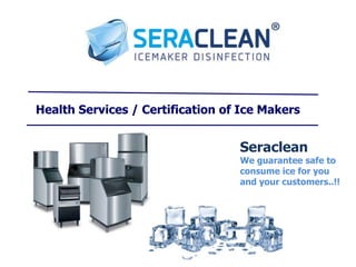 Health Services / Certification of Ice Makers
Seraclean
We guarantee safe to
consume ice for you
and your customers..!!
 